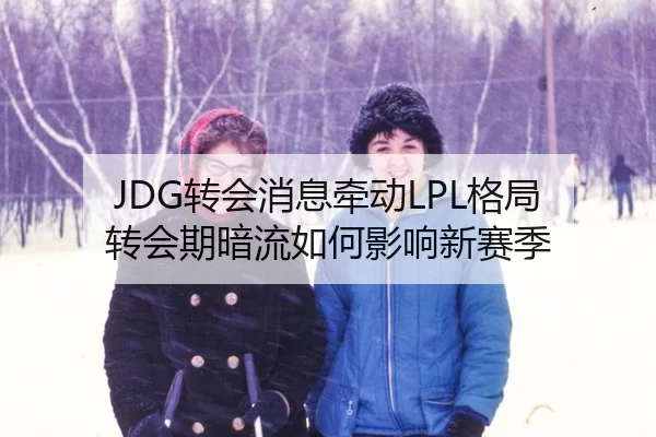 JDG转会消息牵动LPL格局 转会期暗流如何影响新赛季